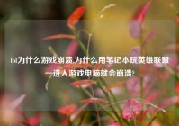 lol为什么游戏崩溃,为什么用笔记本玩英雄联盟一进入游戏电脑就会崩溃?