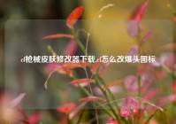 cf枪械皮肤修改器下载,cf怎么改爆头图标