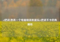 cf逆战,想弄一个电脑组装机能玩cf逆战不卡的有哪些