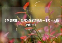 《创意无限：如何为你的游戏取一个引人入胜的名字》
