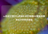 dnf狂战士用什么武器好,你们觉得DNF里面有哪些名字好听的装备
