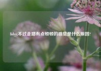 lolyy,不过走路有点顿顿的感觉是什么原因?