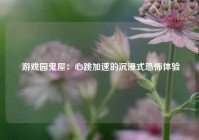  游戏园鬼屋：心跳加速的沉浸式恐怖体验