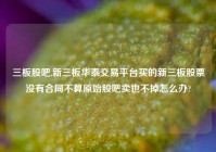 三板股吧,新三板华泰交易平台买的新三板股票没有合同不算原始股吧卖也不掉怎么办?