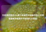 女枪弹药加点,LOL哪个英雄的大招最华而不实单看面板伤害爆炸可惜却打不出来?
