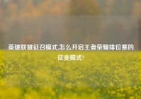 英雄联盟征召模式,怎么开启王者荣耀排位赛的征兆模式?