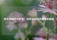  坚不可摧的守护者：游戏中的女肉盾角色解析