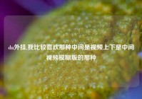 dn外挂,我比较喜欢那种中间是视频上下是中间视频模糊版的那种