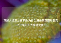 穿越火线怎么进不去,为什么进去的页面加载完了还是进不去穿越火线?