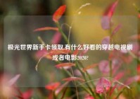 极光世界新手卡领取,有什么好看的穿越电视剧或者电影2020?