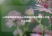 dnf女机械刷图加点,dnf纯刷图女机械时装上衣加什么技能?