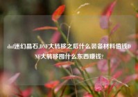 dnf迷幻晶石,DNF大转移之后什么装备材料值钱DNF大转移囤什么东西赚钱?