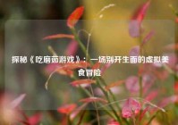  探秘《吃磨茹游戏》：一场别开生面的虚拟美食冒险