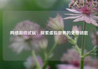 网络游戏试玩：探索虚拟世界的免费钥匙