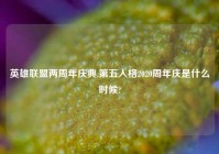 英雄联盟两周年庆典,第五人格2020周年庆是什么时候?