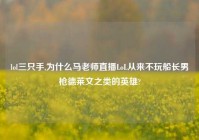 lol三只手,为什么马老师直播LoL从来不玩船长男枪德莱文之类的英雄?