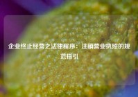 企业终止经营之法律程序：注销营业执照的规范指引