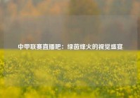 中甲联赛直播吧：绿茵烽火的视觉盛宴