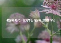 云游戏时代：主流平台与游戏类型新体验