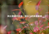 风云直播手机版：指尖上的体育盛宴