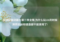英雄联盟动画片第三季全集,为什么玩LOL的时候突然鼠标和键盘都不能使用了?