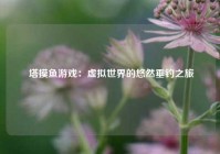  塔摸鱼游戏：虚拟世界的悠然垂钓之旅