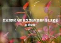 武仙座海格力斯 赛恩,英雄联盟里有什么主打的系列皮肤?