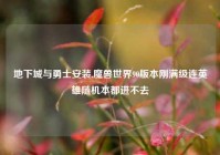 地下城与勇士安装,魔兽世界90版本刚满级连英雄随机本都进不去