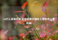 lol什么英雄厉害,英雄联盟中哪些上单称得上是线霸?