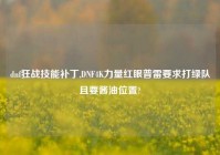 dnf狂战技能补丁,DNF4K力量红眼普雷要求打绿队且要酱油位置?