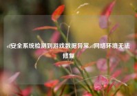 cf安全系统检测到游戏数据异常,cf网络环境无法修复
