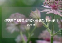 cf聊天室手机版无法连接,CF挑战完5个BOSS有什么奖励