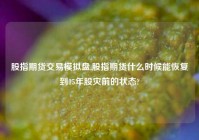 股指期货交易模拟盘,股指期货什么时候能恢复到15年股灾前的状态?