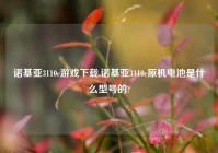 诺基亚3110c游戏下载,诺基亚3110c原机电池是什么型号的?