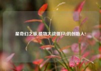 星奇幻之旅,植物大战僵尸2的创始人?