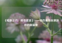  《暗影之刃：传奇套装》——动作角色扮演游戏的新篇章
