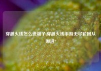 穿越火线怎么进箱子,穿越火线手游无尽轮回从哪进?