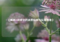 《揭秘JJ游戏中的消费陷阱与玩家困境》