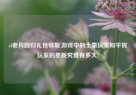 cf老兵回归礼包领取,游戏中的土豪玩家和平民玩家的差距究竟有多大?