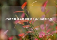 cf西西外挂网,英雄联盟想上钻石应该怎么打