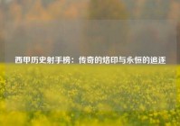 西甲历史射手榜：传奇的烙印与永恒的追逐