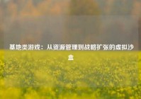  基地类游戏：从资源管理到战略扩张的虚拟沙盒
