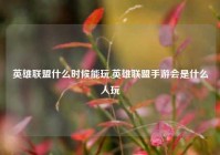 英雄联盟什么时候能玩,英雄联盟手游会是什么人玩