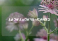 上古巨蜥,上古巨蜥和冰火巨蜥的区别