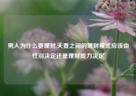 男人为什么要理财,夫妻之间的理财模式应该由性别决定还是理财能力决定
