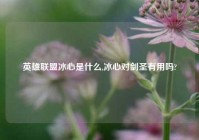 英雄联盟冰心是什么,冰心对剑圣有用吗?