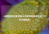 cf视频保存在哪,穿越火线保存的录象在那个文件夹里面急?