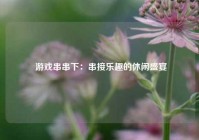  游戏串串下：串接乐趣的休闲盛宴