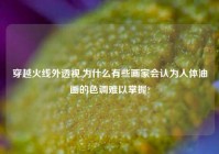 穿越火线外透视,为什么有些画家会认为人体油画的色调难以掌握?