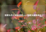 烟雾头怎么调最清楚,win11烟雾头最新调法